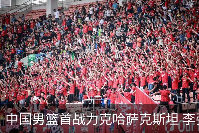 中国男篮首战力克哈萨克斯坦 李弘权助队大胜迎来开门红