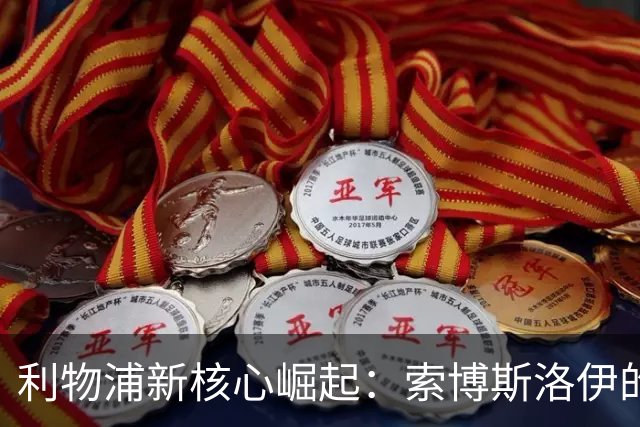 利物浦新核心崛起：索博斯洛伊的领导潜力