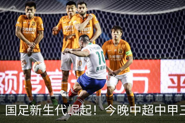 国足新生代崛起！今晚中超中甲三位年轻新星共同进球
