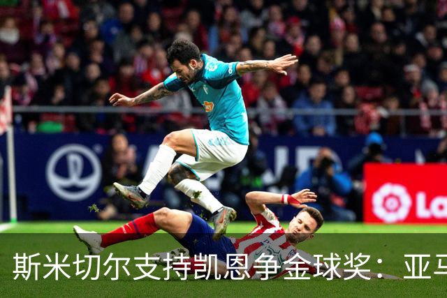 斯米切尔支持凯恩争金球奖：亚马尔和姆巴佩有所欠缺