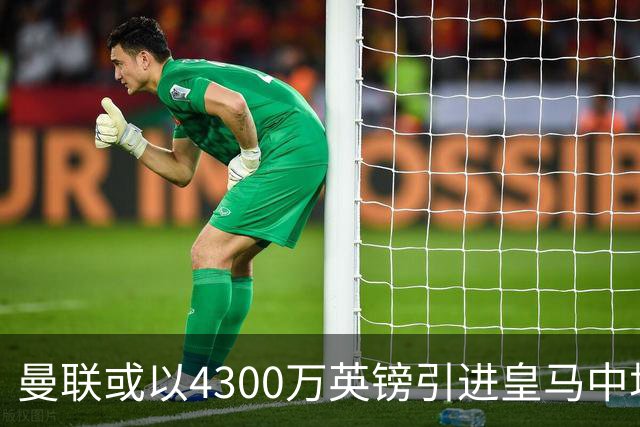 曼联或以4300万英镑引进皇马中场，迎来重塑时机