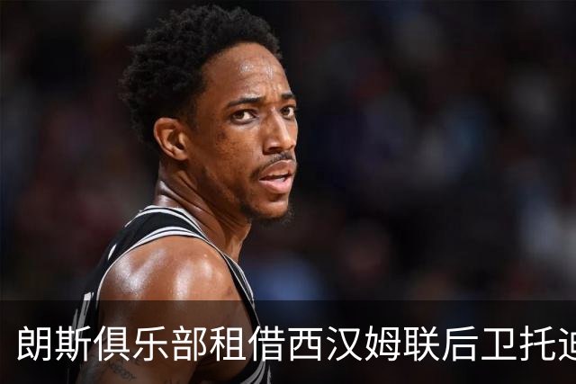 朗斯俱乐部租借西汉姆联后卫托迪博，一年合约开启新篇章