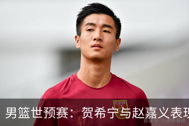 男篮世预赛：贺希宁与赵嘉义表现亮眼助力中国队领先
