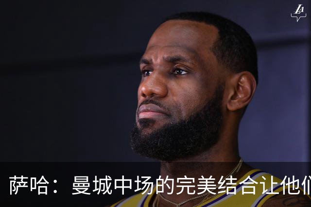萨哈：曼城中场的完美结合让他们成为英超无可匹敌的球队