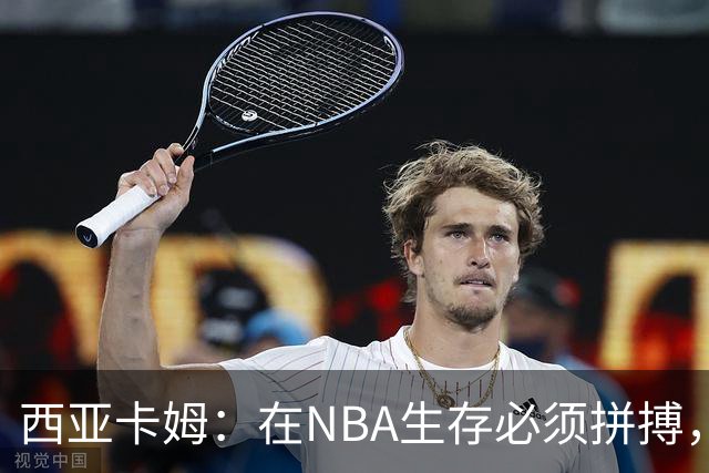西亚卡姆：在NBA生存必须拼搏，不能靠花哨的风格